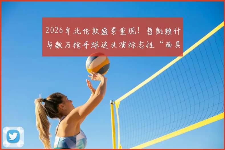 2026年北伦敦盛景重现！哲凯赖什与数万枪手球迷共演标志性“面具庆祝”，壮观瞬间引爆社媒