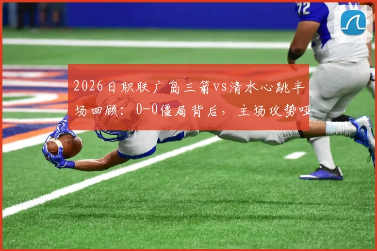 2026日职联广岛三箭vs清水心跳半场回顾：0-0僵局背后，主场攻势哑火与客队防守韧性全解析