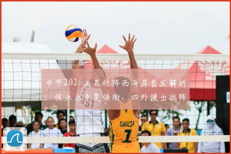中甲2026玉昆对阵西海岸首发解析：侯永永李昊领衔，四外援出战阵容名单与战术看点