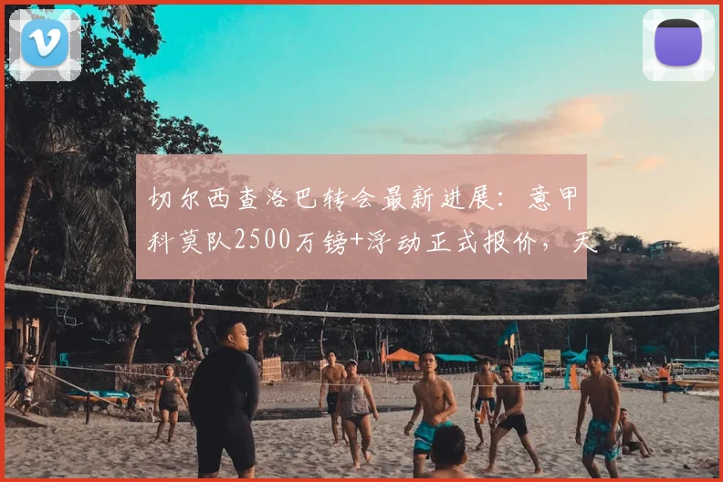 切尔西查洛巴转会最新进展：意甲科莫队2500万镑+浮动正式报价，天空体育2026年权威确认