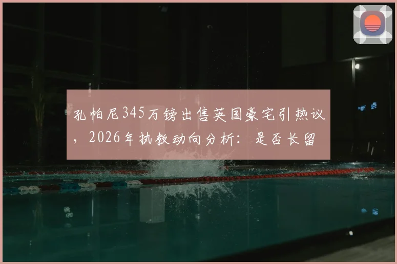 孔帕尼345万镑出售英国豪宅引热议，2026年执教动向分析：是否长留拜仁成关键看点