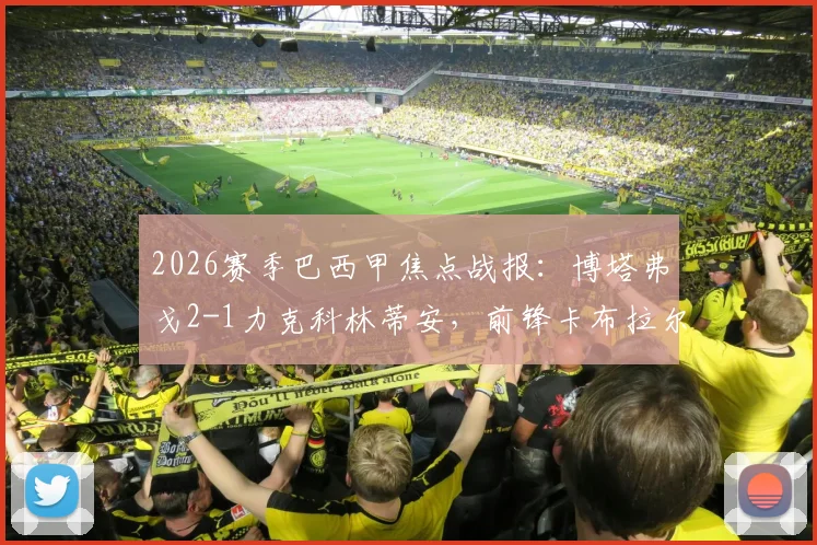 2026赛季巴西甲焦点战报：博塔弗戈2-1力克科林蒂安，前锋卡布拉尔独中两元，赛后技术统计一览