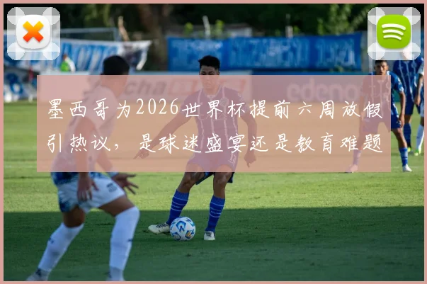 墨西哥为2026世界杯提前六周放假引热议，是球迷盛宴还是教育难题？国内家长怎么看？