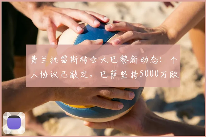 费兰托雷斯转会大巴黎新动态:个人协议已敲定,巴萨坚持5000万欧标价,交易成败关键点剖析