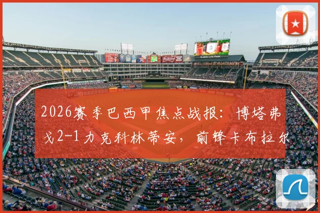 2026赛季巴西甲焦点战报:博塔弗戈2-1力克科林蒂安,前锋卡布拉尔独中两元,赛后技术统计一览