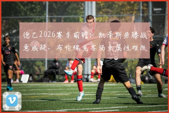 德乙2026赛季前瞻：凯泽斯劳滕战意成疑，布伦瑞克客场虫属性难改，独家比分预测与战术解读