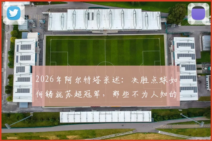 2026年阿尔特塔亲述:决胜点球如何铸就苏超冠军,那些不为人知的幕后细节与心路历程全回顾