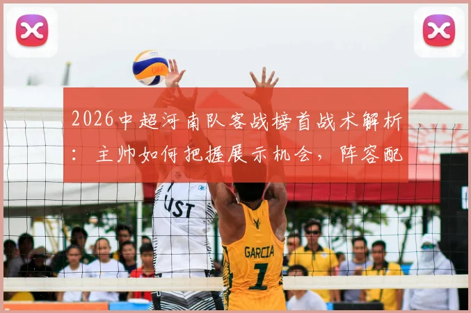 2026中超河南队客战榜首战术解析：主帅如何把握展示机会，阵容配置与硬仗精神深度分析