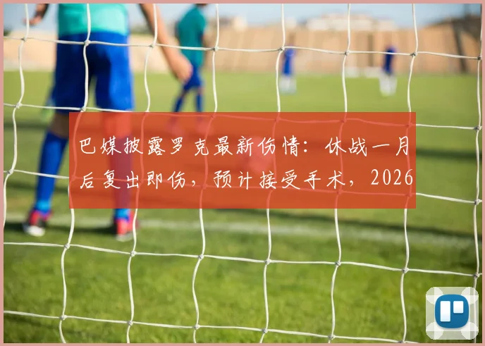 巴媒披露罗克最新伤情：休战一月后复出即伤，预计接受手术，2026赛季蒙阴影