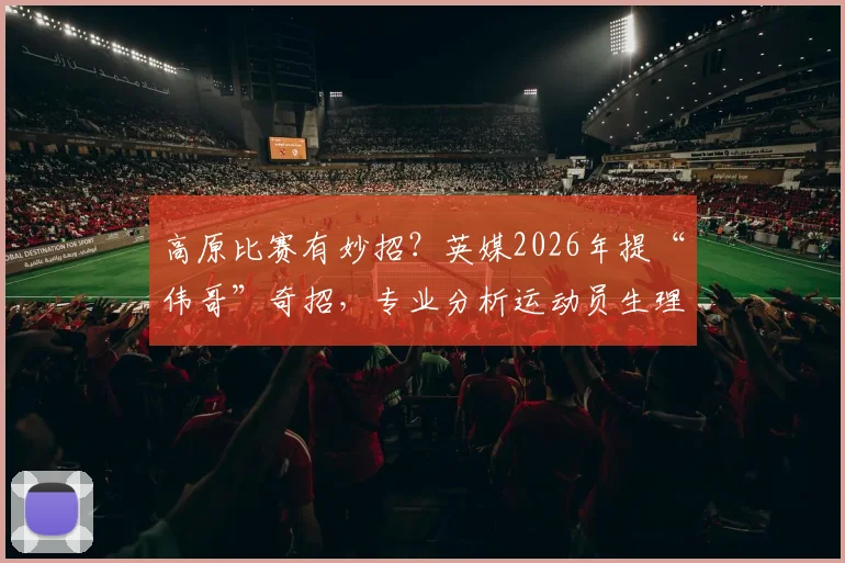 高原比赛有妙招？英媒2026年提“伟哥”奇招，专业分析运动员生理适应与替代方案