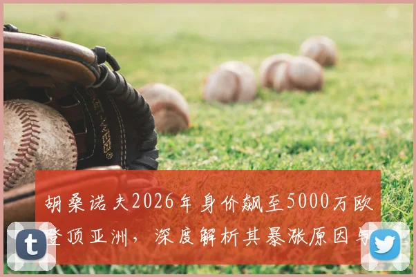 胡桑诺夫2026年身价飙至5000万欧登顶亚洲,深度解析其暴涨原因与足坛地位
