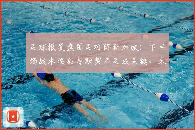 足球报复盘国足对阵新加坡:下半场战术混乱与默契不足成关键,未来如何调整?