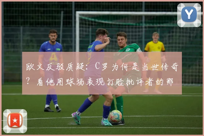 欧文反驳质疑:C罗为何是当世传奇?看他用球场表现打脸批评者的那些年