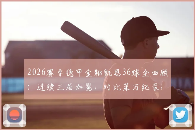 2026赛季德甲金靴凯恩36球全回顾：连续三届加冕，对比莱万纪录，解析拜仁进攻依赖症