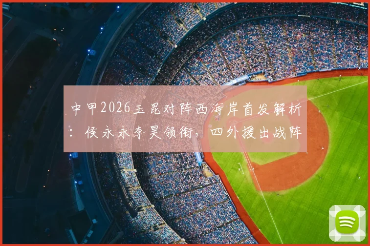 中甲2026玉昆对阵西海岸首发解析：侯永永李昊领衔，四外援出战阵容名单与战术看点