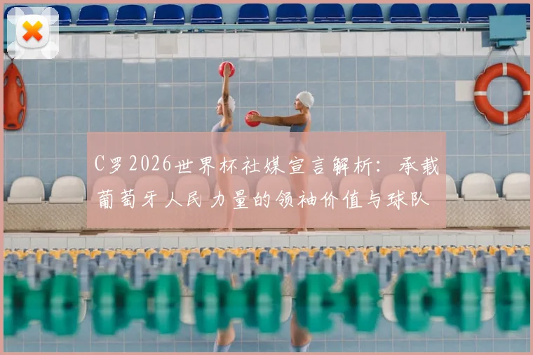 C罗2026世界杯社媒宣言解析：承载葡萄牙人民力量的领袖价值与球队前景