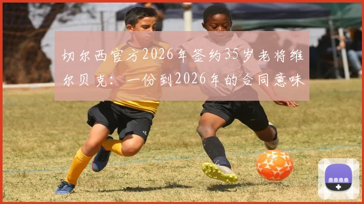 切尔西官方2026年签约35岁老将维尔贝克:一份到2026年的合同意味着什么?附球员生涯回顾与球迷热议话题