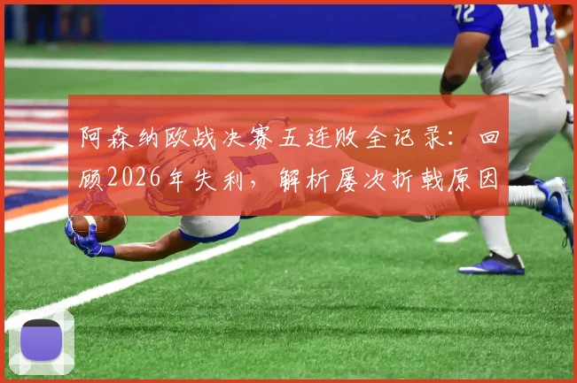 阿森纳欧战决赛五连败全记录:回顾2026年失利,解析屡次折戟原因与破局关键