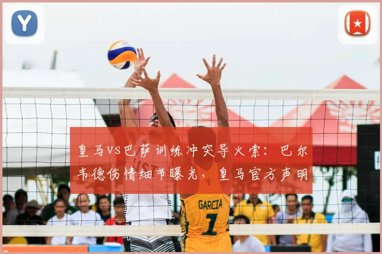 皇马vs巴萨训练冲突导火索：巴尔韦德伤情细节曝光，皇马官方声明最新解读
