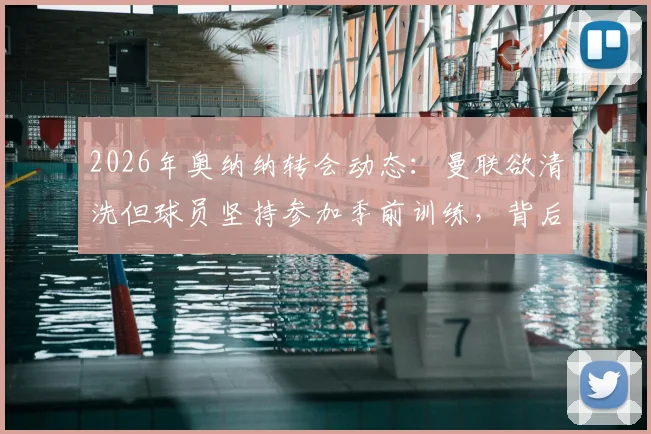 2026年奥纳纳转会动态：曼联欲清洗但球员坚持参加季前训练，背后原因深度分析