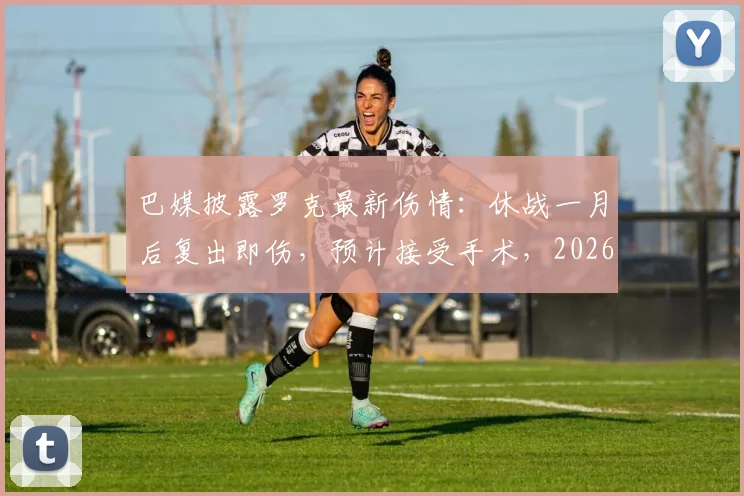 巴媒披露罗克最新伤情:休战一月后复出即伤,预计接受手术,2026赛季蒙阴影