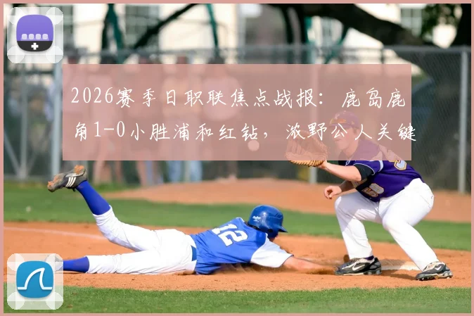 2026赛季日职联焦点战报:鹿岛鹿角1-0小胜浦和红钻,浓野公人关键进球价值三分,赛后战术解析与球员评分