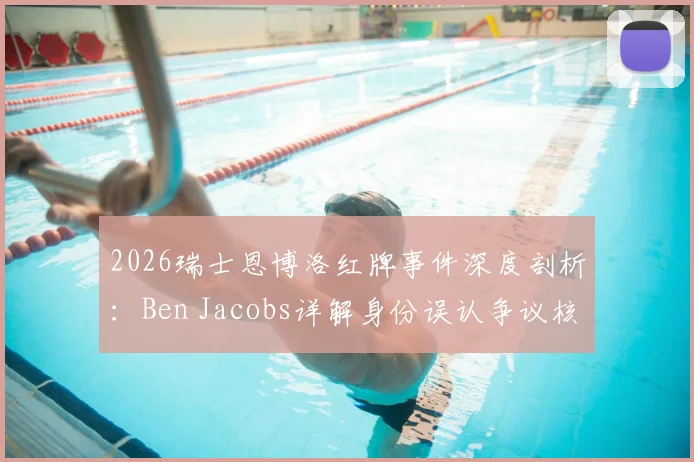 2026瑞士恩博洛红牌事件深度剖析：Ben Jacobs详解身份误认争议核心与潜在判罚影响