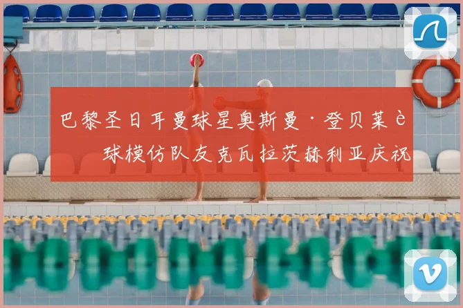 巴黎圣日耳曼球星奥斯曼·登贝莱进球模仿队友克瓦拉茨赫利亚庆祝,K77社媒暖心回应引爆足坛