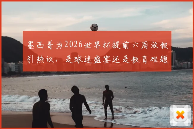 墨西哥为2026世界杯提前六周放假引热议,是球迷盛宴还是教育难题?国内家长怎么看?