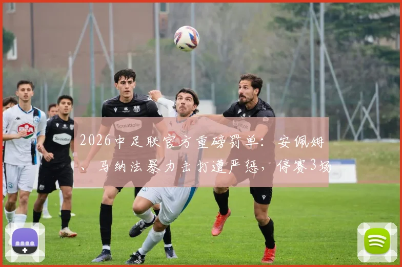 2026中足联官方重磅罚单:安佩姆、马纳法暴力击打遭严惩,停赛3场+罚款3万,对球队战术影响几何?