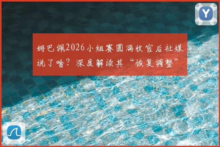 姆巴佩2026小组赛圆满收官后社媒说了啥？深度解读其“恢复调整”背后的战术意图