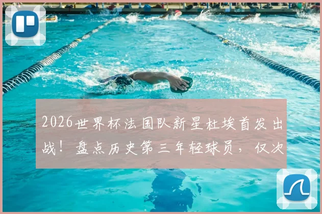 2026世界杯法国队新星杜埃首发出战！盘点历史第三年轻球员，仅次于姆巴佩亨利的他未来可期？