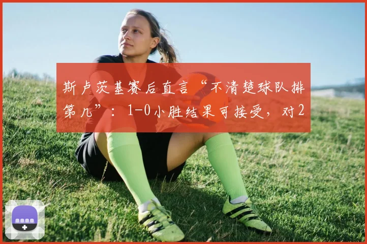 斯卢茨基赛后直言“不清楚球队排第几”:1-0小胜结果可接受,对2026赛季有何看法与计划?