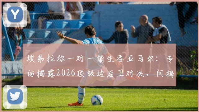 埃弗拉称一对一能生吞亚马尔：专访揭露2026顶级边后卫对决，问梅西C罗得真相