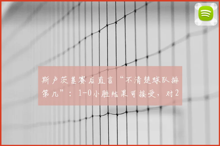 斯卢茨基赛后直言“不清楚球队排第几”：1-0小胜结果可接受，对2026赛季有何看法与计划？