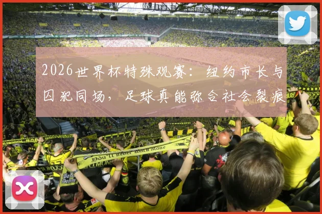 2026世界杯特殊观赛:纽约市长与囚犯同场,足球真能弥合社会裂痕吗?现场细节与深度探讨