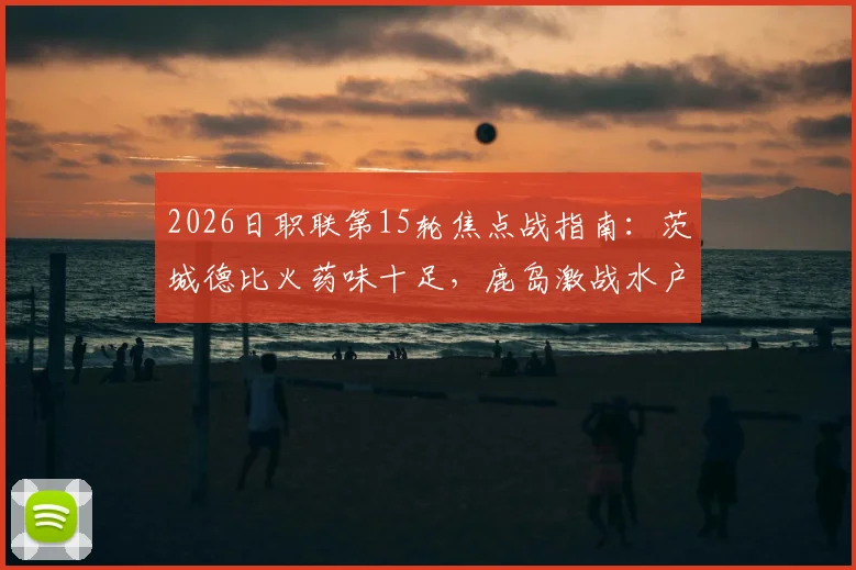 2026日职联第15轮焦点战指南：茨城德比火药味十足，鹿岛激战水户；横滨中场斯基伯直面旧主广岛