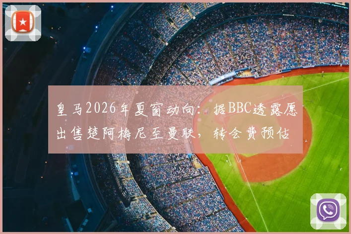 皇马2026年夏窗动向:据BBC透露愿出售楚阿梅尼至曼联,转会费预估、球员适配性及对双方阵容影响深度分析