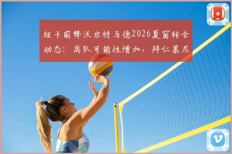 纽卡前锋沃尔特马德2026夏窗转会动态：离队可能性增加，拜仁慕尼黑为何兴趣冷淡？