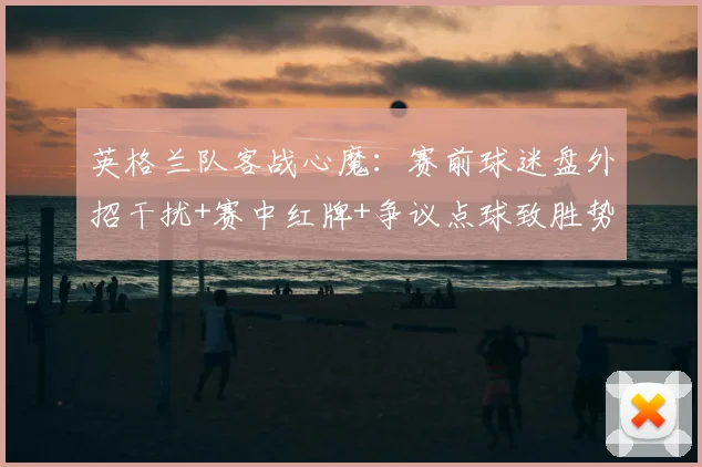 英格兰队客战心魔：赛前球迷盘外招干扰+赛中红牌+争议点球致胜势难留
