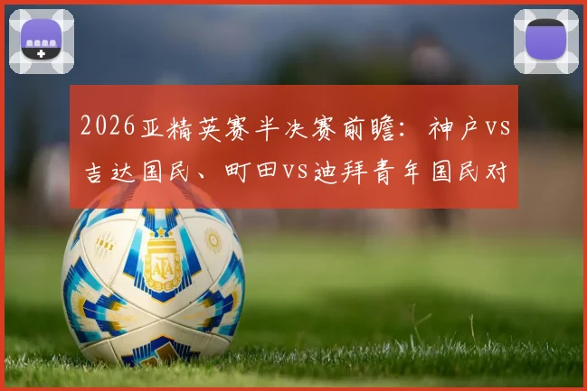 2026亚精英赛半决赛前瞻：神户vs吉达国民、町田vs迪拜青年国民对阵分析及直播指南