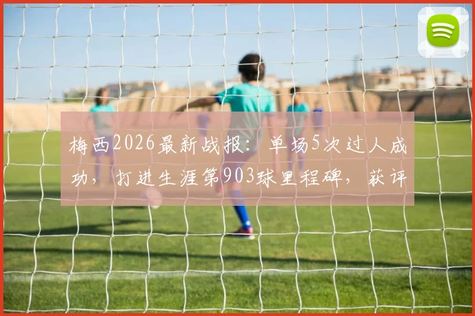 梅西2026最新战报：单场5次过人成功，打进生涯第903球里程碑，获评8.0高分表现