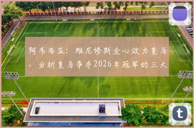 阿韦洛亚：维尼修斯全心效力皇马，分析皇马争夺2026年冠军的三大关键及未来展望