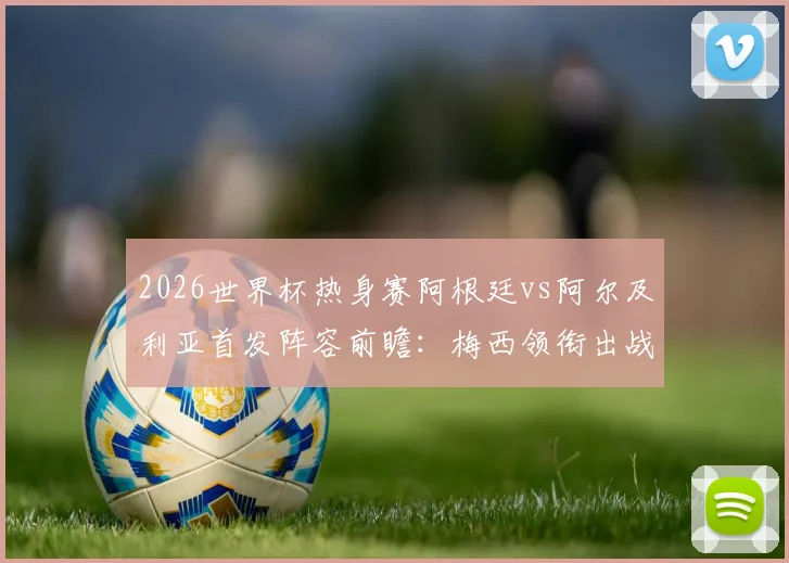 2026世界杯热身赛阿根廷vs阿尔及利亚首发阵容前瞻:梅西领衔出战,恩佐先发看点与战术解析
