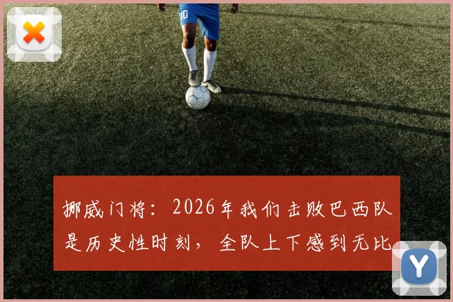 挪威门将：2026年我们击败巴西队是历史性时刻，全队上下感到无比自豪