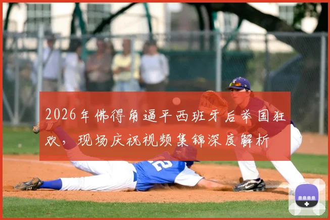 2026年佛得角逼平西班牙后举国狂欢，现场庆祝视频集锦深度解析
