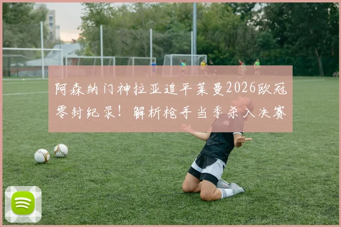 阿森纳门神拉亚追平莱曼2026欧冠零封纪录！解析枪手当季杀入决赛关键，含门将数据深度对比