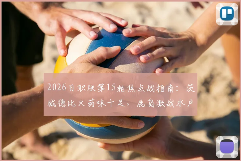 2026日职联第15轮焦点战指南:茨城德比火药味十足,鹿岛激战水户;横滨中场斯基伯直面旧主广岛