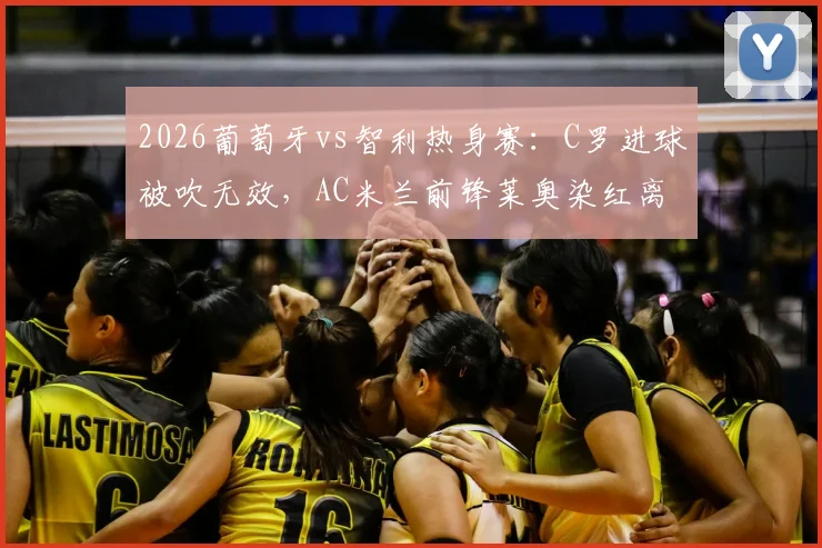 2026葡萄牙vs智利热身赛：C罗进球被吹无效，AC米兰前锋莱奥染红离场，半场0-0战平
