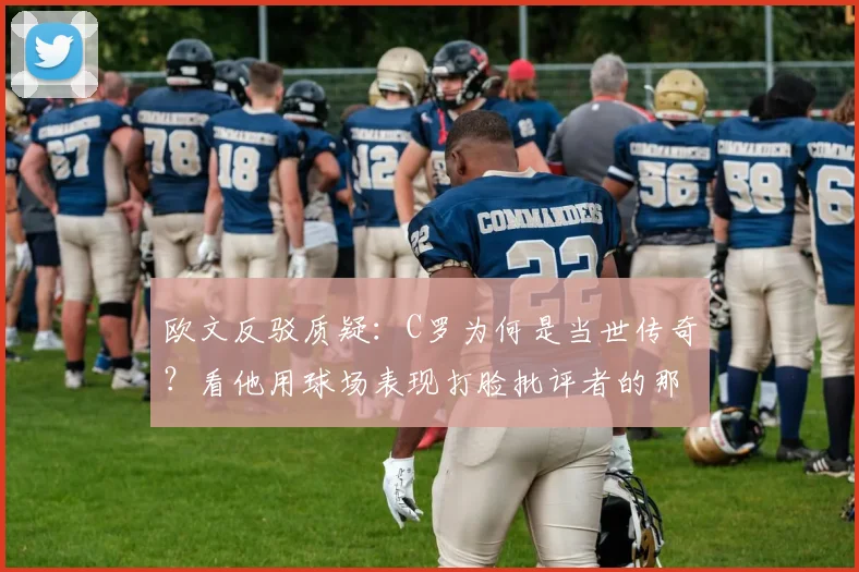 欧文反驳质疑：C罗为何是当世传奇？看他用球场表现打脸批评者的那些年